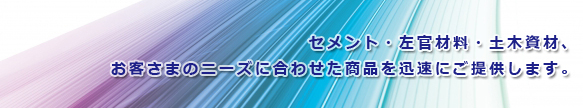 セメント・左官材料・土木資材、お客さまのニーズに合わせた商品を迅速にご提供します。